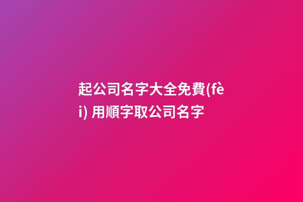 起公司名字大全免費(fèi) 用順字取公司名字-第1張-公司起名-玄機(jī)派